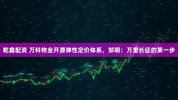 乾鑫配资 万科物业开源弹性定价体系，邹明：万里长征的第一步