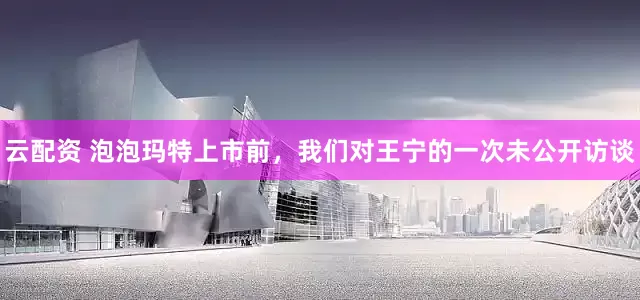 云配资 泡泡玛特上市前，我们对王宁的一次未公开访谈