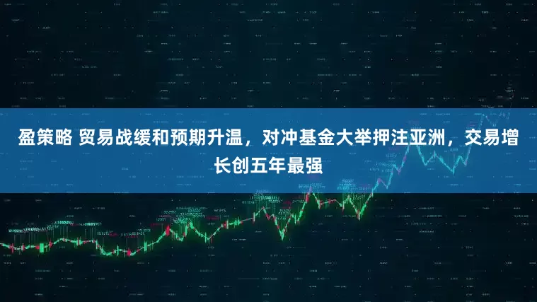 盈策略 贸易战缓和预期升温，对冲基金大举押注亚洲，交易增长创五年最强