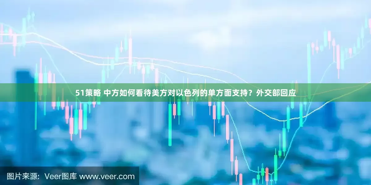 51策略 中方如何看待美方对以色列的单方面支持？外交部回应