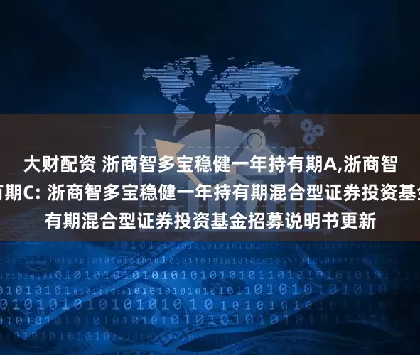 大财配资 浙商智多宝稳健一年持有期A,浙商智多宝稳健一年持有期C: 浙商智多宝稳健一年持有期混合型证券投资基金招募说明书更新