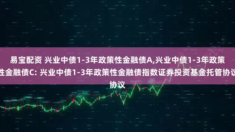 易宝配资 兴业中债1-3年政策性金融债A,兴业中债1-3年政策性金融债C: 兴业中债1-3年政策性金融债指数证券投资基金托管协议