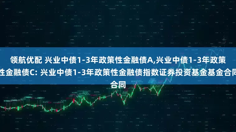 领航优配 兴业中债1-3年政策性金融债A,兴业中债1-3年政策性金融债C: 兴业中债1-3年政策性金融债指数证券投资基金基金合同