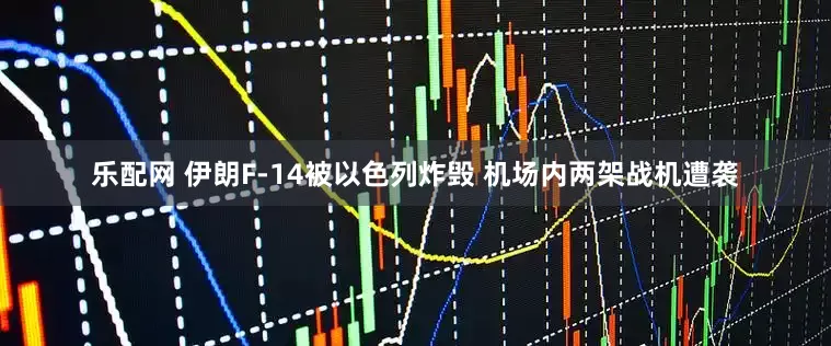 乐配网 伊朗F-14被以色列炸毁 机场内两架战机遭袭