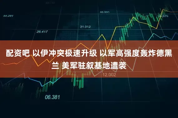 配资吧 以伊冲突极速升级 以军高强度轰炸德黑兰 美军驻叙基地遭袭