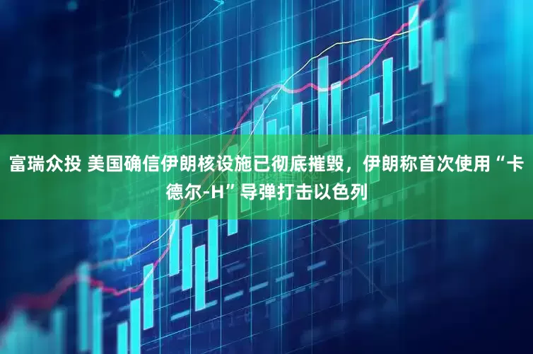 富瑞众投 美国确信伊朗核设施已彻底摧毁，伊朗称首次使用“卡德尔-H”导弹打击以色列