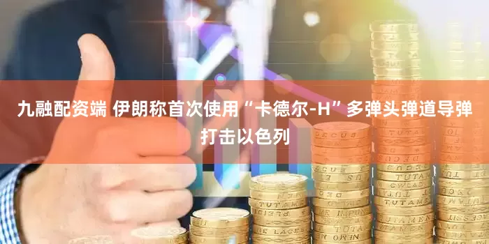 九融配资端 伊朗称首次使用“卡德尔-H”多弹头弹道导弹打击以色列