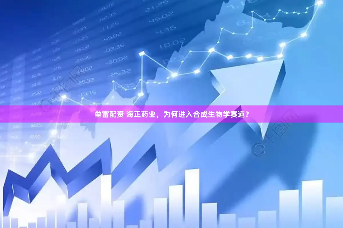 垒富配资 海正药业，为何进入合成生物学赛道？