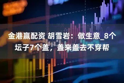 金港赢配资 胡雪岩：做生意_8个坛子7个盖，盖来盖去不穿帮