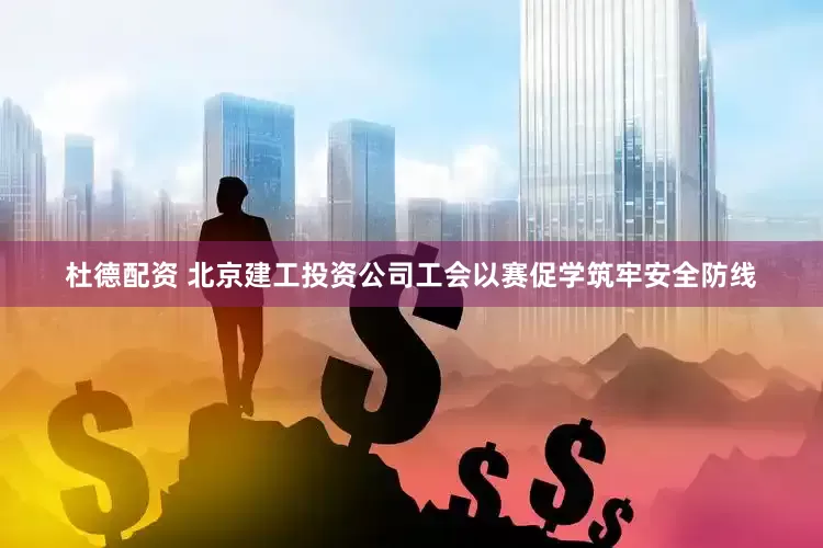 杜德配资 北京建工投资公司工会以赛促学筑牢安全防线