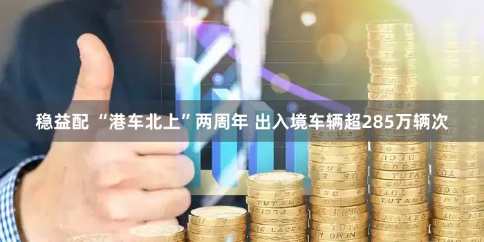 稳益配 “港车北上”两周年 出入境车辆超285万辆次