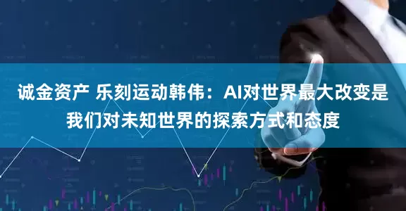 诚金资产 乐刻运动韩伟：AI对世界最大改变是我们对未知世界的探索方式和态度