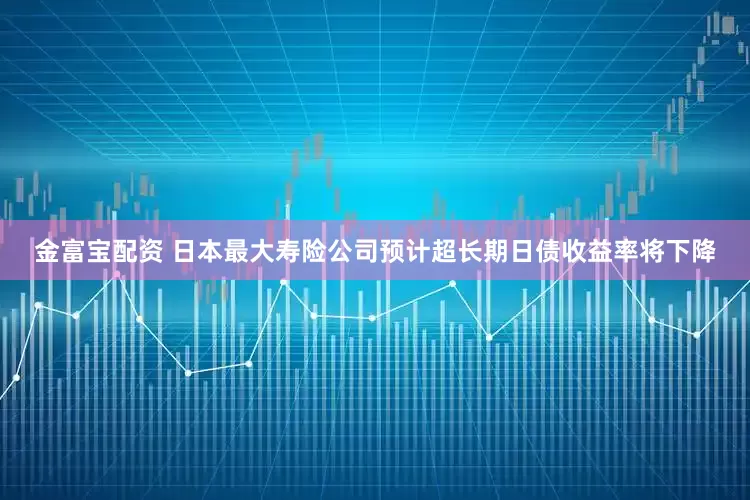 金富宝配资 日本最大寿险公司预计超长期日债收益率将下降