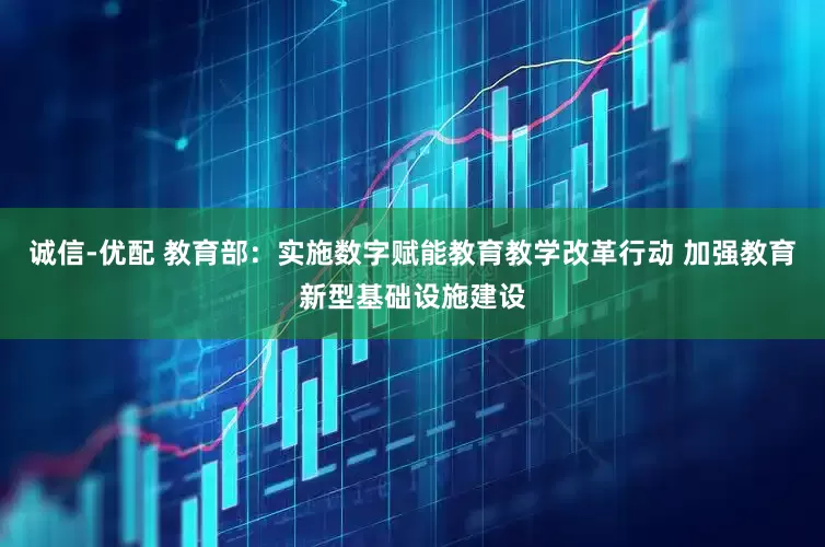 诚信-优配 教育部：实施数字赋能教育教学改革行动 加强教育新型基础设施建设