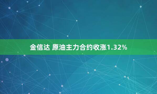 金信达 原油主力合约收涨1.32%
