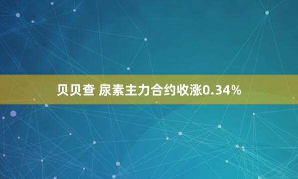 贝贝查 尿素主力合约收涨0.34%