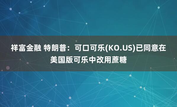 祥富金融 特朗普：可口可乐(KO.US)已同意在美国版可乐中改用蔗糖