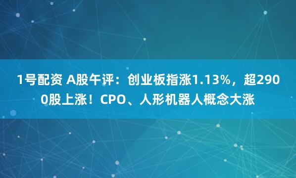 1号配资 A股午评：创业板指涨1.13%，超2900股上涨！CPO、人形机器人概念大涨