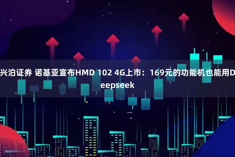 兴泊证券 诺基亚宣布HMD 102 4G上市：169元的功能机也能用Deepseek