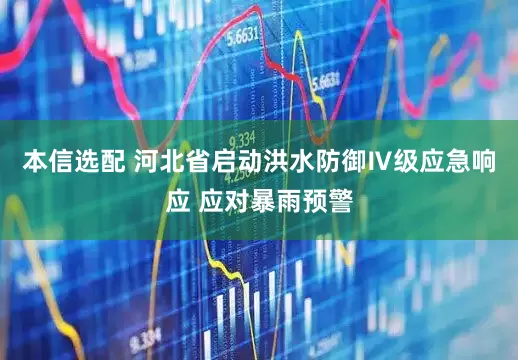 本信选配 河北省启动洪水防御Ⅳ级应急响应 应对暴雨预警