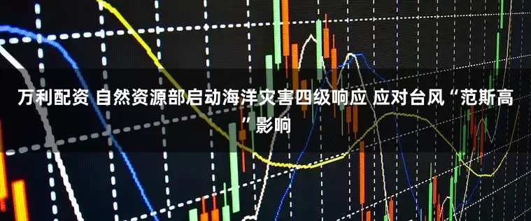 万利配资 自然资源部启动海洋灾害四级响应 应对台风“范斯高”影响