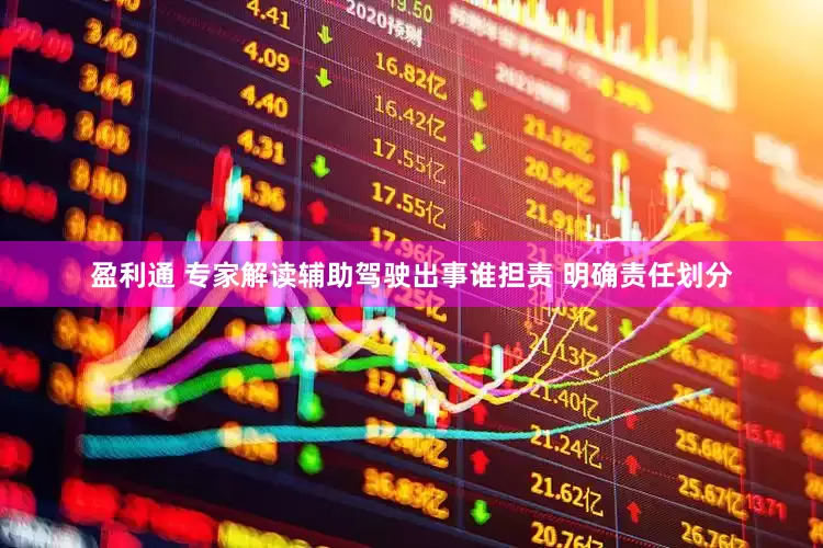 盈利通 专家解读辅助驾驶出事谁担责 明确责任划分