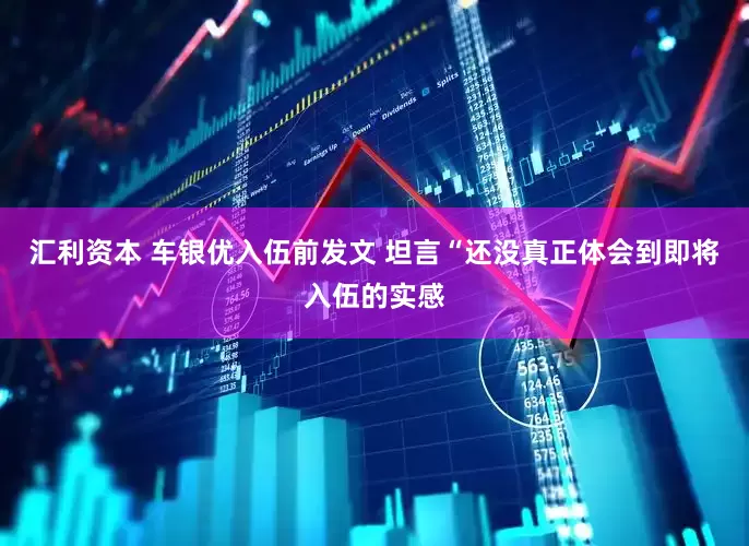 汇利资本 车银优入伍前发文 坦言“还没真正体会到即将入伍的实感