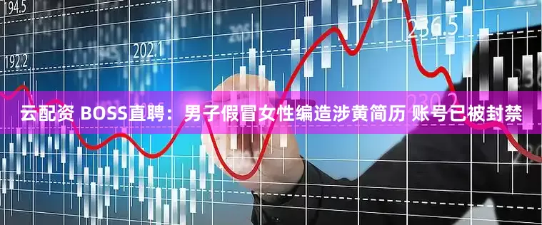 云配资 BOSS直聘：男子假冒女性编造涉黄简历 账号已被封禁