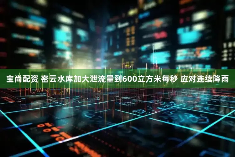 宝尚配资 密云水库加大泄流量到600立方米每秒 应对连续降雨