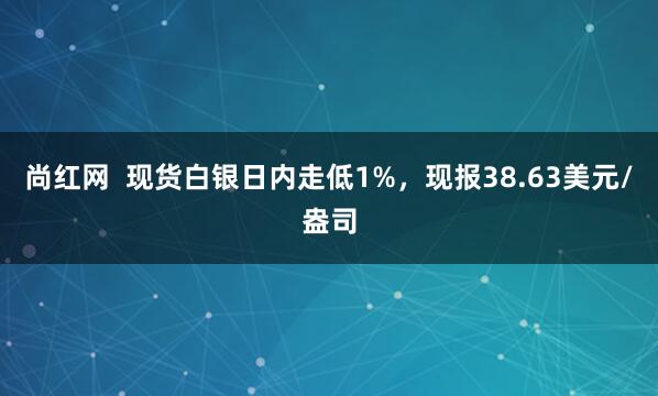尚红网  现货白银日内走低1%，现报38.63美元/盎司