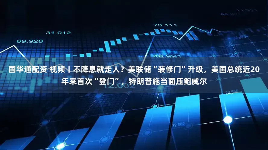 国华通配资 视频丨不降息就走人？美联储“装修门”升级，美国总统近20年来首次“登门”，特朗普施当面压鲍威尔