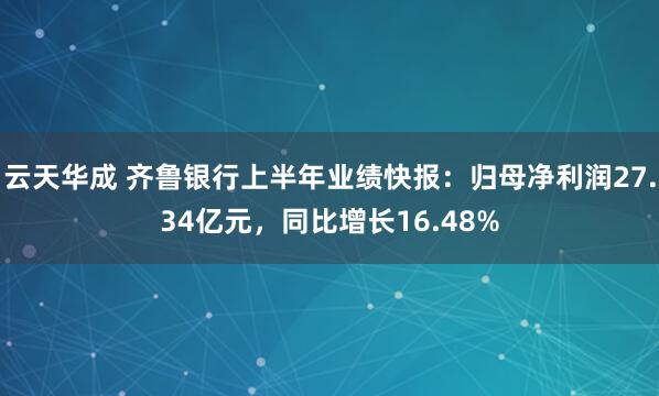 云天华成 齐鲁银行上半年业绩快报：归母净利润27.34亿元，同比增长16.48%
