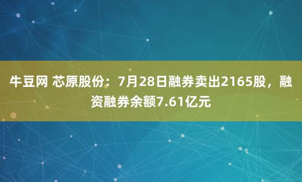 牛豆网 芯原股份：7月28日融券卖出2165股，融资融券余额7.61亿元