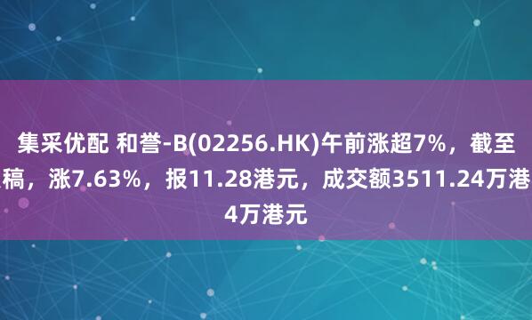 集采优配 和誉-B(02256.HK)午前涨超7%，截至发稿，涨7.63%，报11.28港元，成交额3511.24万港元