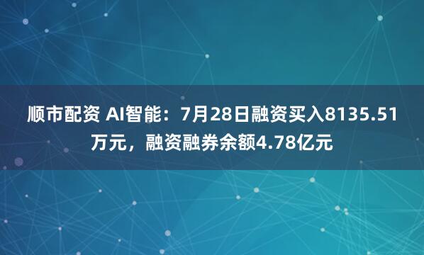 顺市配资 AI智能：7月28日融资买入8135.51万元，融资融券余额4.78亿元