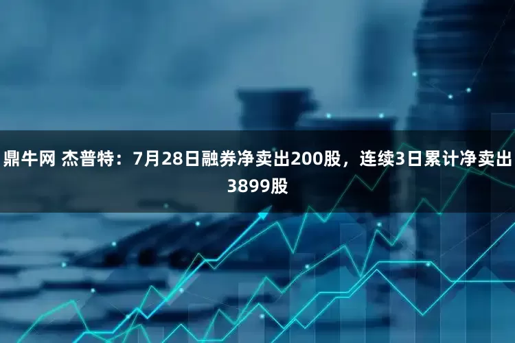 鼎牛网 杰普特：7月28日融券净卖出200股，连续3日累计净卖出3899股