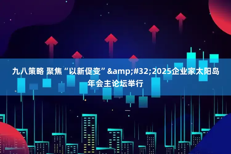 九八策略 聚焦“以新促变”&#32;2025企业家太阳岛年会主论坛举行