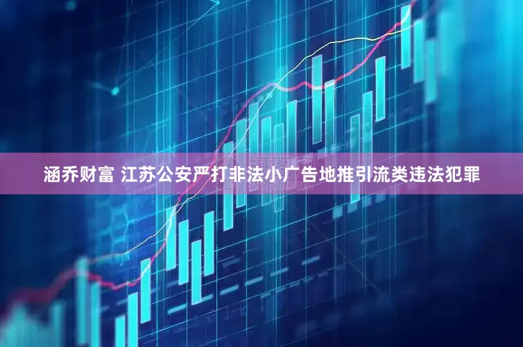 涵乔财富 江苏公安严打非法小广告地推引流类违法犯罪