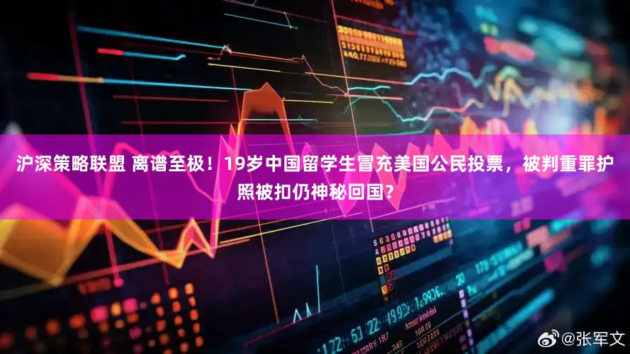 沪深策略联盟 离谱至极！19岁中国留学生冒充美国公民投票，被判重罪护照被扣仍神秘回国？