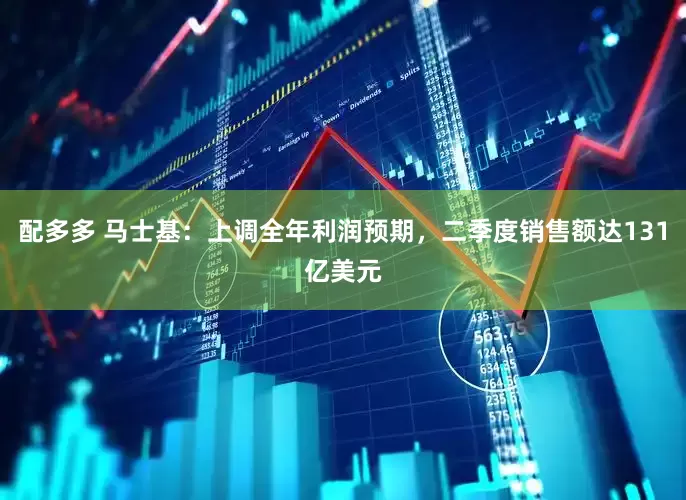 配多多 马士基：上调全年利润预期，二季度销售额达131亿美元