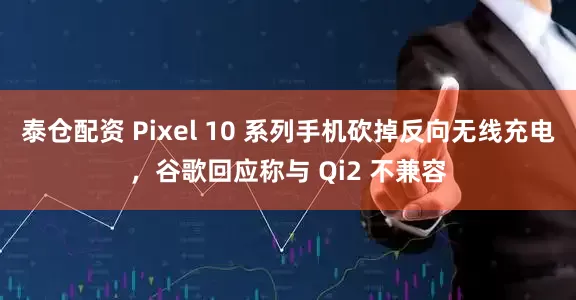 泰仓配资 Pixel 10 系列手机砍掉反向无线充电,谷歌回应称与 Qi2 不兼容