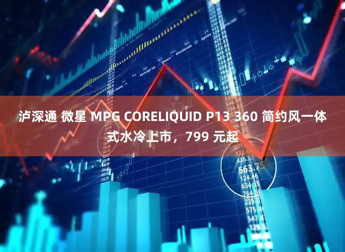 泸深通 微星 MPG CORELIQUID P13 360 简约风一体式水冷上市,799 元起