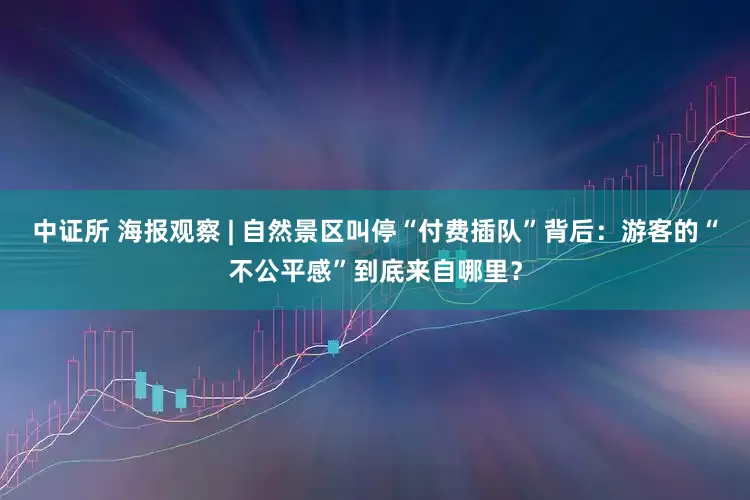 中证所 海报观察 | 自然景区叫停“付费插队”背后：游客的“不公平感”到底来自哪里？