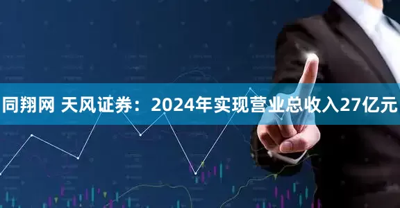 同翔网 天风证券:2024年实现营业总收入27亿元