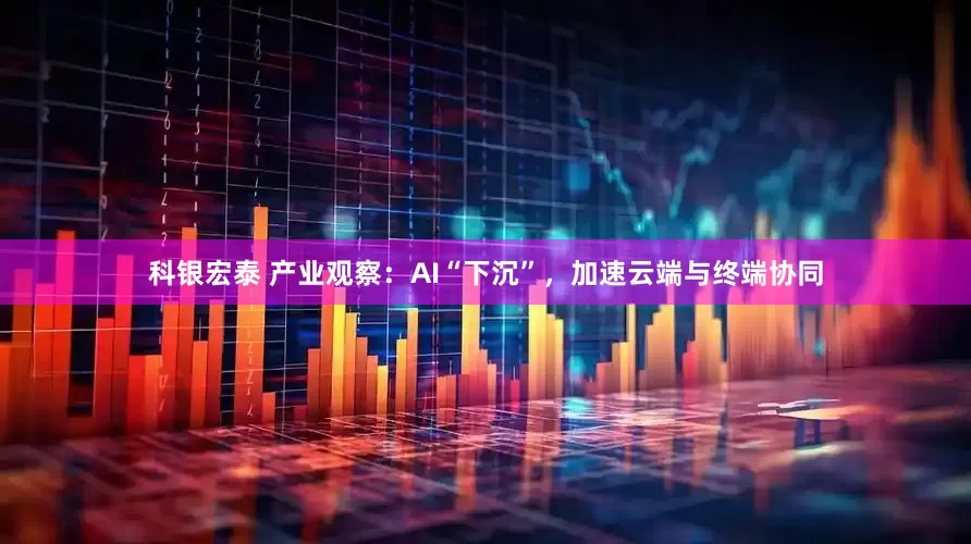 科银宏泰 产业观察：AI“下沉”，加速云端与终端协同