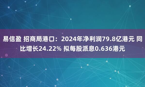 易信盈 招商局港口:2024年净利润79.8亿港元 同比增长24.22% 拟每股派息0.636港元