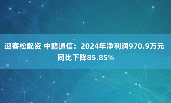 迎客松配资 中赣通信：2024年净利润970.9万元 同比下降85.85%