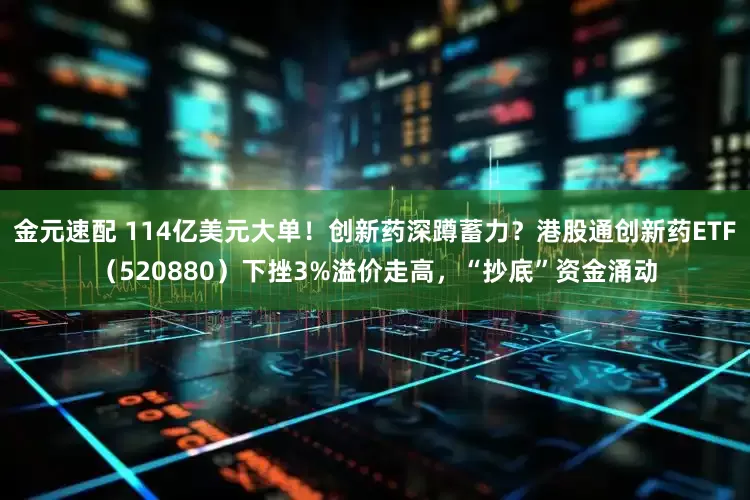 金元速配 114亿美元大单！创新药深蹲蓄力？港股通创新药ETF（520880）下挫3%溢价走高，“抄底”资金涌动