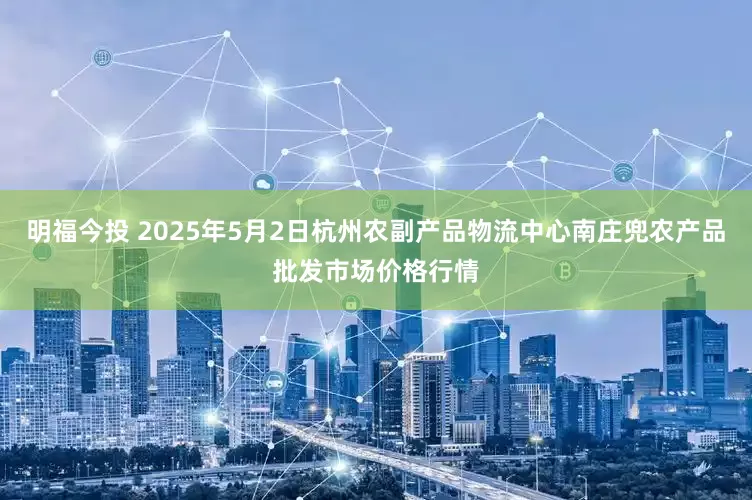 明福今投 2025年5月2日杭州农副产品物流中心南庄兜农产品批发市场价格行情