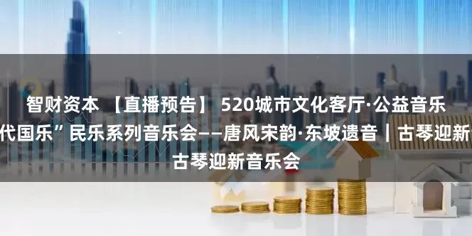 智财资本 【直播预告】 520城市文化客厅·公益音乐会“时代国乐”民乐系列音乐会——唐风宋韵·东坡遗音｜古琴迎新音乐会